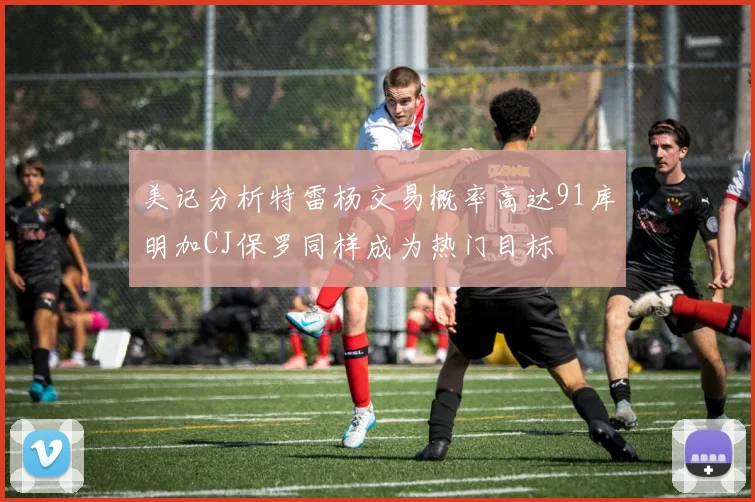 美记分析特雷杨交易概率高达91库明加CJ保罗同样成为热门目标