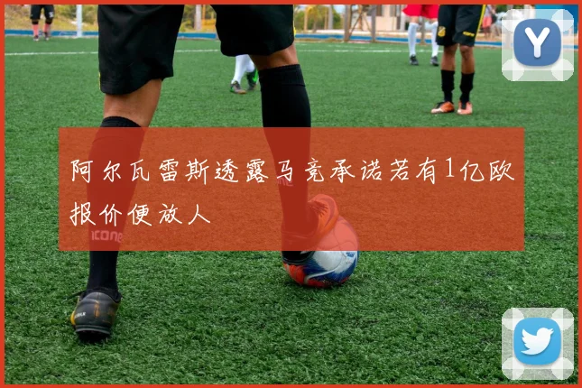 阿尔瓦雷斯透露马竞承诺若有1亿欧报价便放人