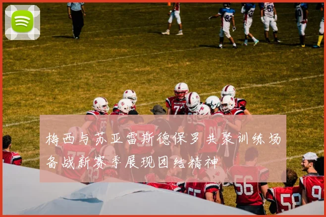梅西与苏亚雷斯德保罗共聚训练场备战新赛季展现团结精神