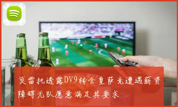 莫雷托透露DV9转会皇萨竞遭遇薪资障碍无队愿意满足其要求