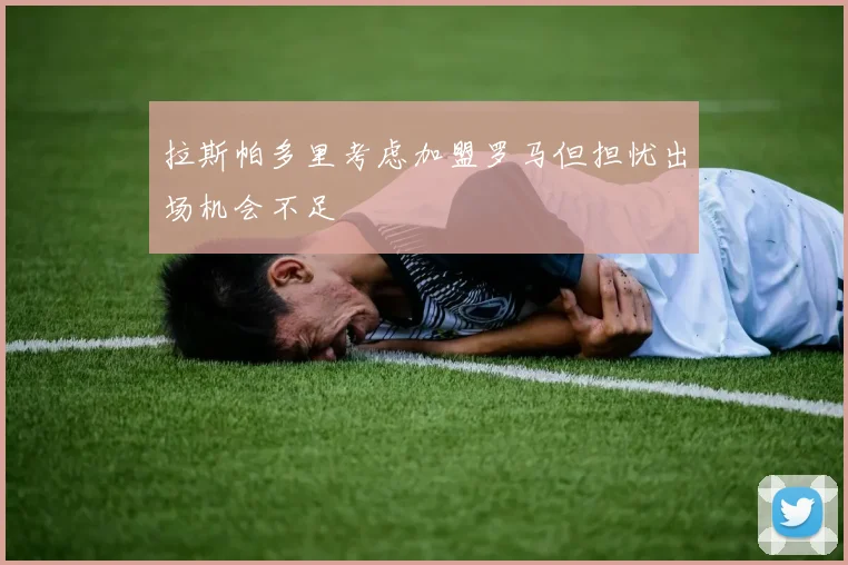 拉斯帕多里考虑加盟罗马但担忧出场机会不足