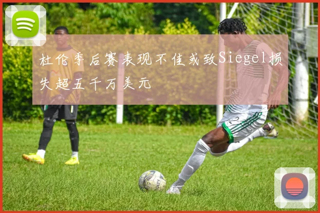 杜伦季后赛表现不佳或致Siegel损失超五千万美元
