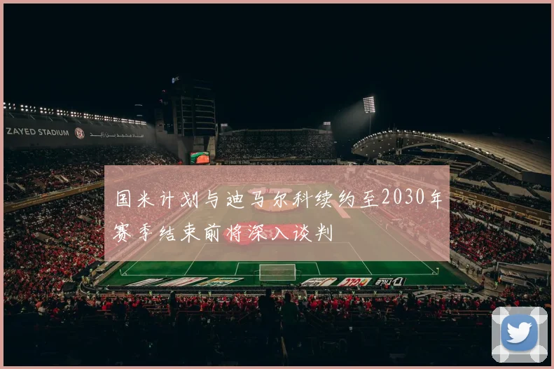 国米计划与迪马尔科续约至2030年赛季结束前将深入谈判