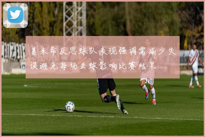 基米希反思球队表现强调需减少失误避免每场丢球影响比赛结果
