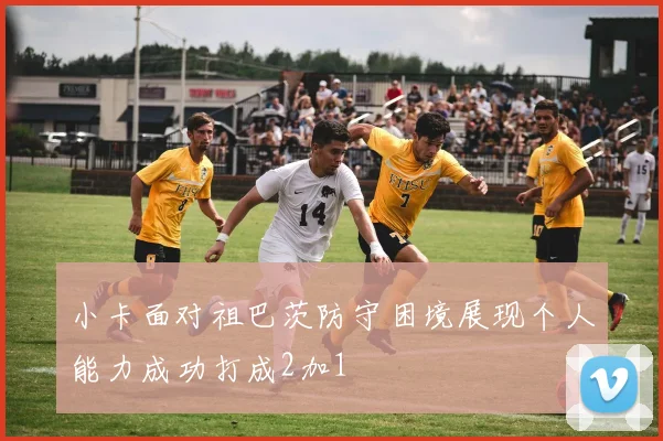 小卡面对祖巴茨防守困境展现个人能力成功打成2加1