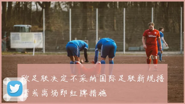 欧足联决定不采纳国际足联新规捂嘴或离场即红牌措施
