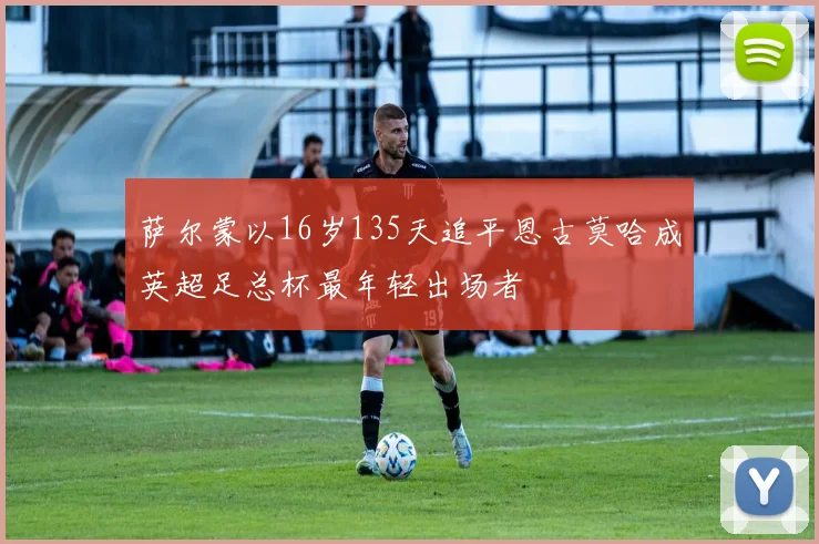 萨尔蒙以16岁135天追平恩古莫哈成英超足总杯最年轻出场者