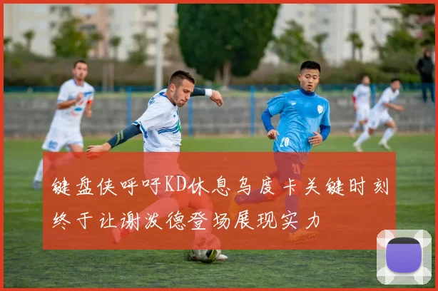 键盘侠呼吁KD休息乌度卡关键时刻终于让谢泼德登场展现实力