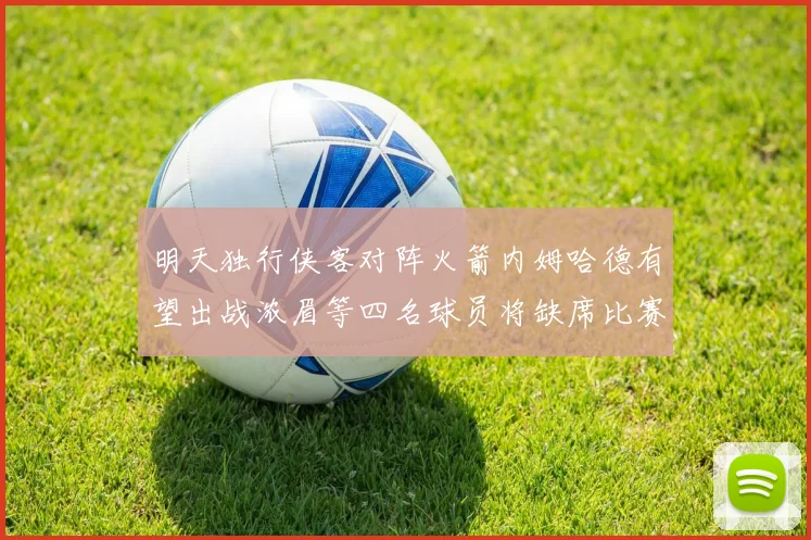 明天独行侠客对阵火箭内姆哈德有望出战浓眉等四名球员将缺席比赛