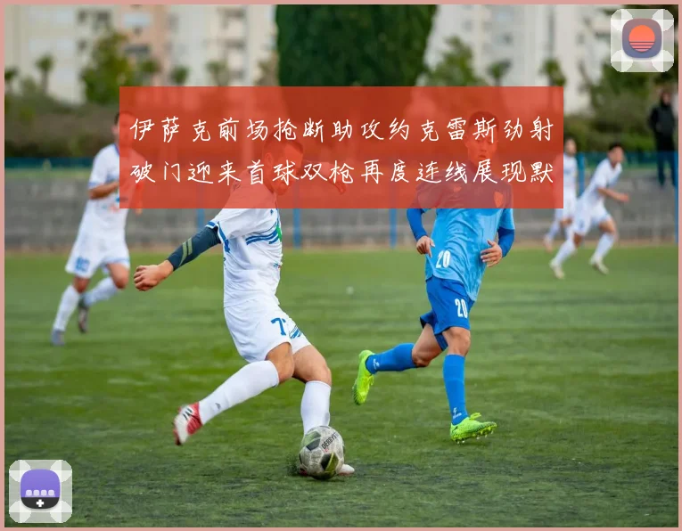 伊萨克前场抢断助攻约克雷斯劲射破门迎来首球双枪再度连线展现默契