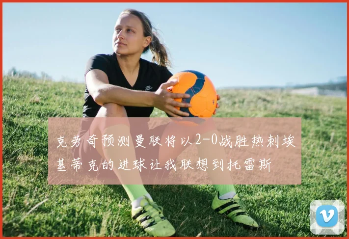 克劳奇预测曼联将以2-0战胜热刺埃基蒂克的进球让我联想到托雷斯
