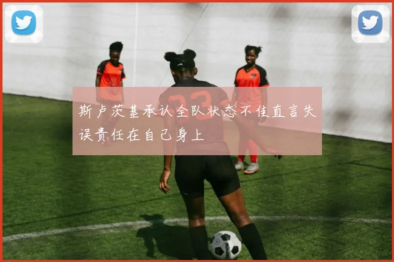斯卢茨基承认全队状态不佳直言失误责任在自己身上