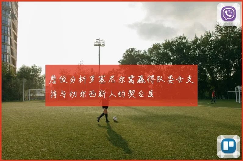 詹俊分析罗塞尼尔需赢得队委会支持与切尔西新人的契合度