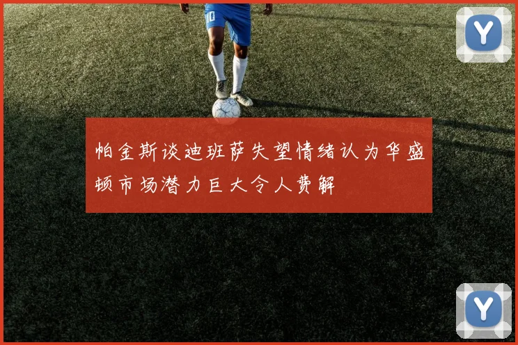 帕金斯谈迪班萨失望情绪认为华盛顿市场潜力巨大令人费解