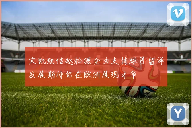 宋凯致信赵松源全力支持球员留洋发展期待你在欧洲展现才华