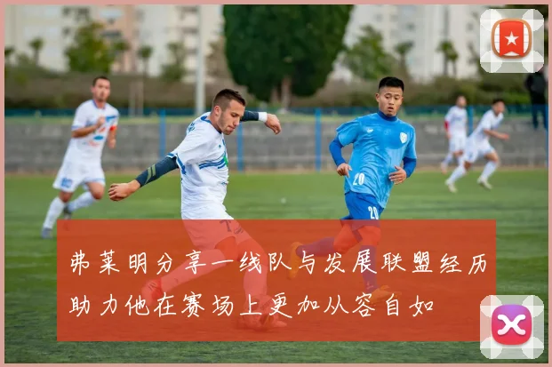 弗莱明分享一线队与发展联盟经历助力他在赛场上更加从容自如